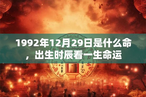 1992年12月29日是什么命,出生时辰看一生命运 1992年12月29日是什么命,出生时辰看一生命运