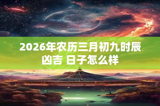 2026年农历三月初九时辰凶吉 日子怎么样 2026年农历三月初九时辰凶吉 日子怎么样