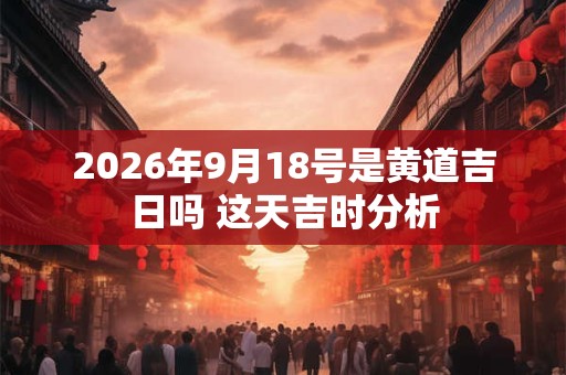 2026年9月18号是黄道吉日吗 这天吉时分析 2026年9月18号是黄道吉日吗 这天吉时分析