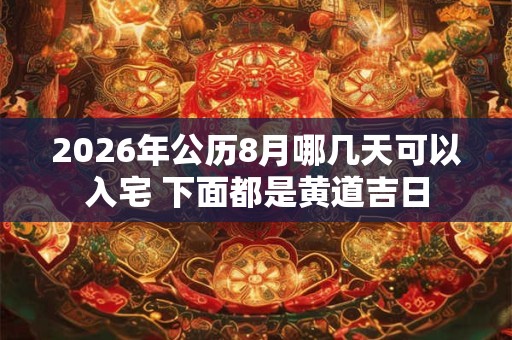 2026年公历8月哪几天可以入宅 下面都是黄道吉日 2026年公历8月哪几天可以入宅 下面都是黄道吉日