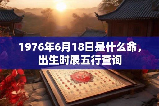 1976年6月18日是什么命,出生时辰五行查询 1976年6月18日是什么命,出生时辰五行查询