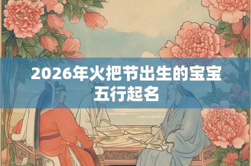 2026年火把节出生的宝宝五行起名 2026年火把节出生的宝宝五行起名