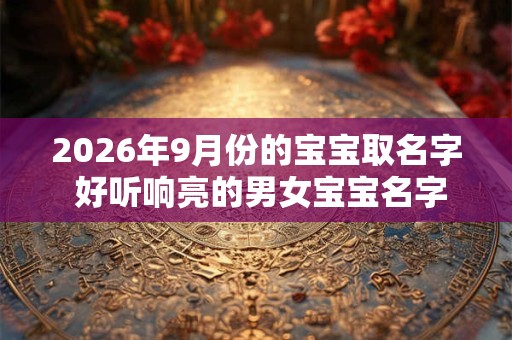 2026年9月份的宝宝取名字 好听响亮的男女宝宝名字分享 2026年9月份的宝宝取名字 好听响亮的男女宝宝名字分享