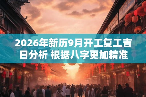 2026年新历9月开工复工吉日分析 根据八字更加精准 2026年新历9月开工复工吉日分析 根据八字更加精准