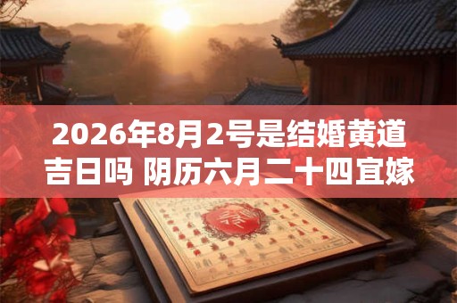 2026年8月2号是结婚黄道吉日吗 阴历六月二十四宜嫁娶吗 2026年8月2号是结婚黄道吉日吗 阴历六月二十四宜嫁娶吗