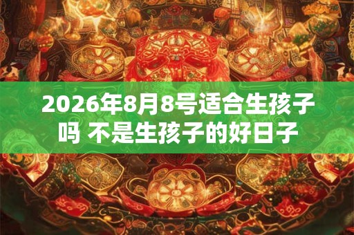 2026年8月8号适合生孩子吗 不是生孩子的好日子