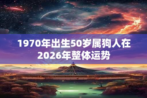1970年出生50岁属狗人在2026年整体运势 1970年出生50岁属狗人在2026年整体运势