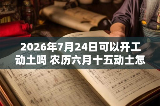 2026年7月24日可以开工动土吗 农历六月十五动土怎么样 2026年7月24日可以开工动土吗 农历六月十五动土怎么样