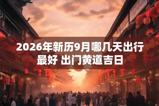 2026年新历9月哪几天出行最好 出门黄道吉日