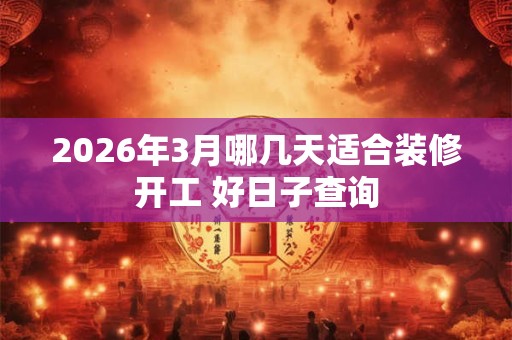 2026年3月哪几天适合装修开工 好日子查询