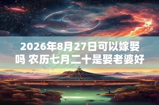 2026年8月27日可以嫁娶吗 农历七月二十是娶老婆好日子吗