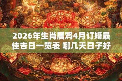 2026年生肖属鸡4月订婚最佳吉日一览表 哪几天日子好 2026年生肖属鸡4月订婚最佳吉日一览表 哪几天日子好