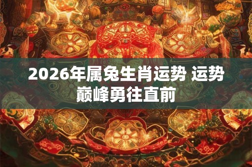 2026年属兔生肖运势 运势巅峰勇往直前 2026年属兔生肖运势 运势巅峰勇往直前