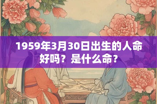 1959年3月30日出生的人命好吗?是什么命? 1959年3月30日出生的人命好吗?是什么命?