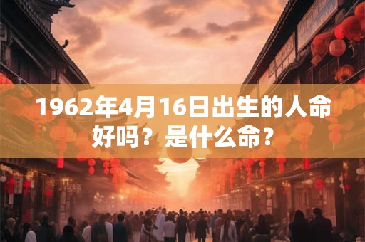 1962年4月16日出生的人命好吗？是什么命？