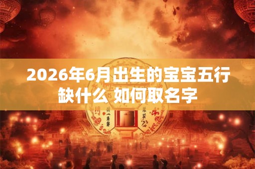 2026年6月出生的宝宝五行缺什么 如何取名字 2026年6月出生的宝宝五行缺什么 如何取名字