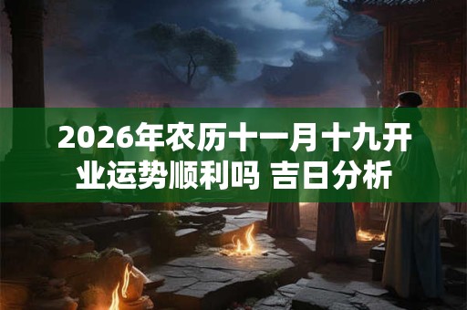 2026年农历十一月十九开业运势顺利吗 吉日分析 2026年农历十一月十九开业运势顺利吗 吉日分析