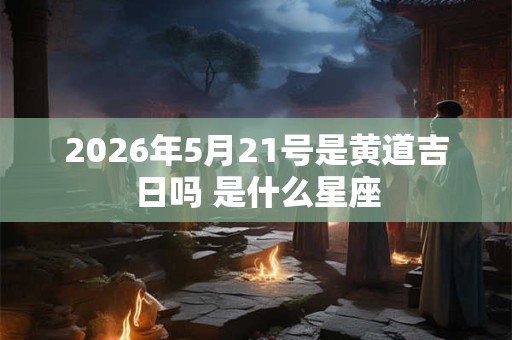 2026年5月21号是黄道吉日吗 是什么星座 2026年5月21号是黄道吉日吗 是什么星座