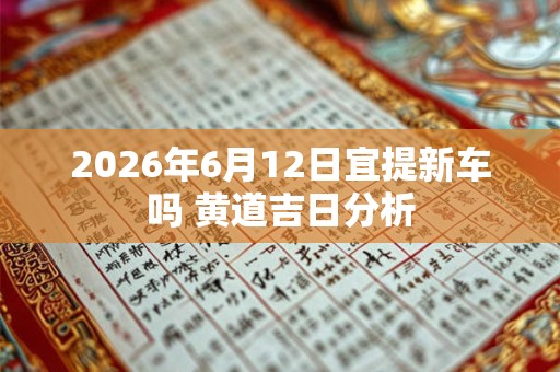 2026年6月12日宜提新车吗 黄道吉日分析