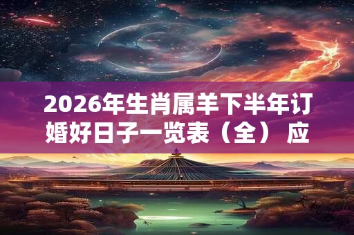 2026年生肖属羊下半年订婚好日子一览表(全) 应根据八字查询 2026年生肖属羊下半年订婚好日子一览表(全) 应根据八字查询