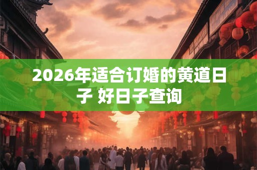 2026年适合订婚的黄道日子 好日子查询