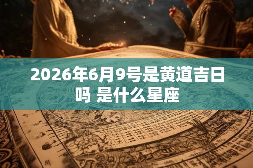 2026年6月9号是黄道吉日吗 是什么星座 2026年6月9号是黄道吉日吗 是什么星座