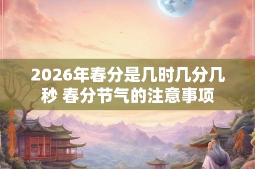 2026年春分是几时几分几秒 春分节气的注意事项 2026年春分是几时几分几秒 春分节气的注意事项