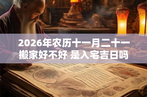 2026年农历十一月二十一搬家好不好 是入宅吉日吗 2026年农历十一月二十一搬家好不好 是入宅吉日吗