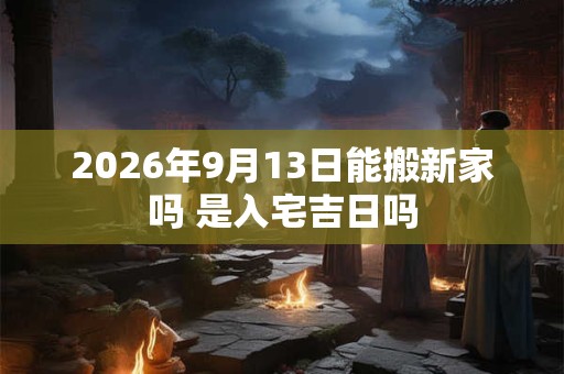 2026年9月13日能搬新家吗 是入宅吉日吗 2026年9月13日能搬新家吗 是入宅吉日吗