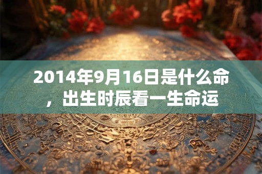 2014年9月16日是什么命，出生时辰看一生命运