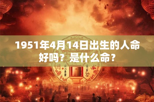 1951年4月14日出生的人命好吗?是什么命? 1951年4月14日出生的人命好吗?是什么命?
