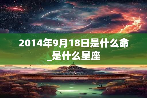 2014年9月18日是什么命_是什么星座 2014年9月18日是什么命_是什么星座
