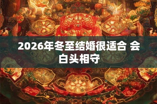 2026年冬至结婚很适合 会白头相守 2026年冬至结婚很适合 会白头相守