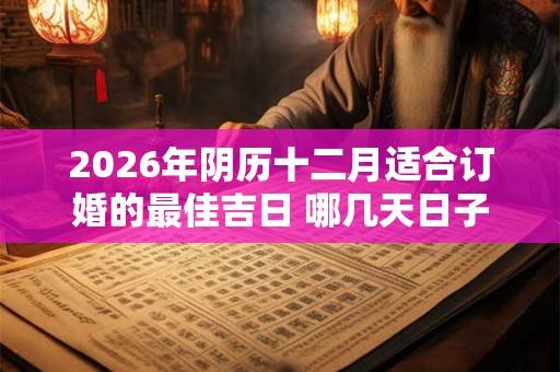 2026年阴历十二月适合订婚的最佳吉日 哪几天日子好 2026年阴历十二月适合订婚的最佳吉日 哪几天日子好