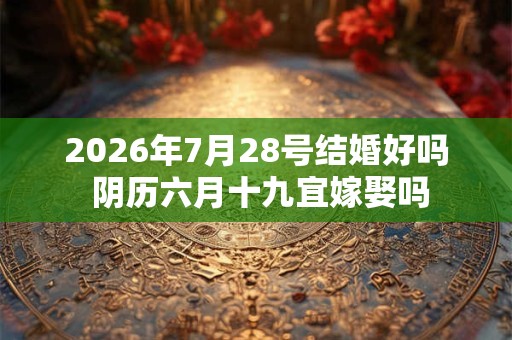 2026年7月28号结婚好吗 阴历六月十九宜嫁娶吗 2026年7月28号结婚好吗 阴历六月十九宜嫁娶吗