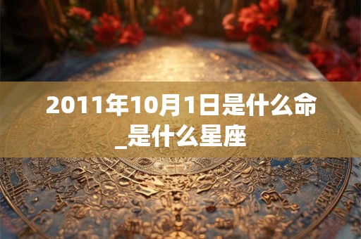 2011年10月1日是什么命_是什么星座 2011年10月1日是什么命_是什么星座