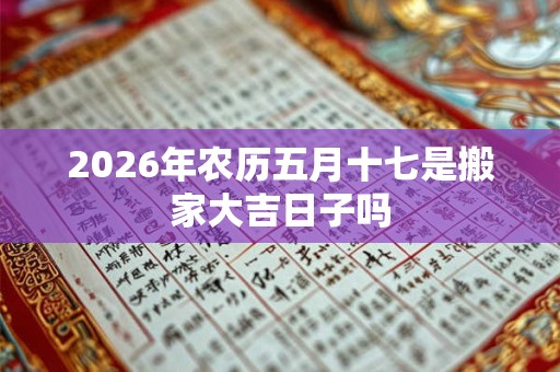 2026年农历五月十七是搬家大吉日子吗