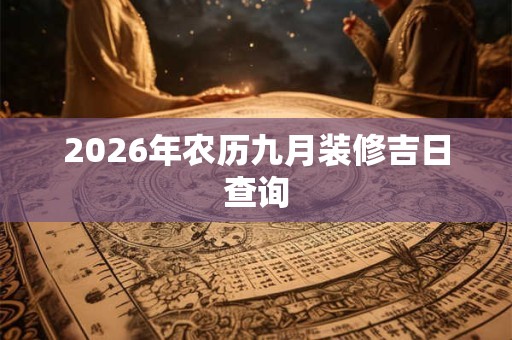 2026年农历九月装修吉日查询 2026年农历九月装修吉日查询