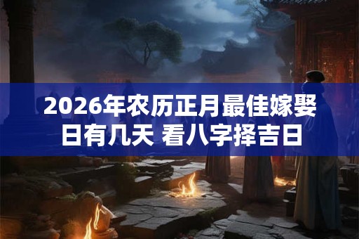 2026年农历正月最佳嫁娶日有几天 看八字择吉日 2026年农历正月最佳嫁娶日有几天 看八字择吉日