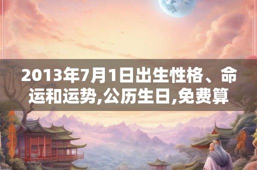 2013年7月1日出生性格、命运和运势,公历生日,免费算命 2013年7月1日出生性格、命运和运势,公历生日,免费算命