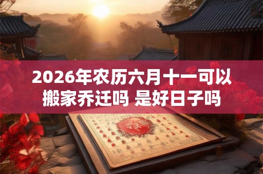 2026年农历六月十一可以搬家乔迁吗 是好日子吗