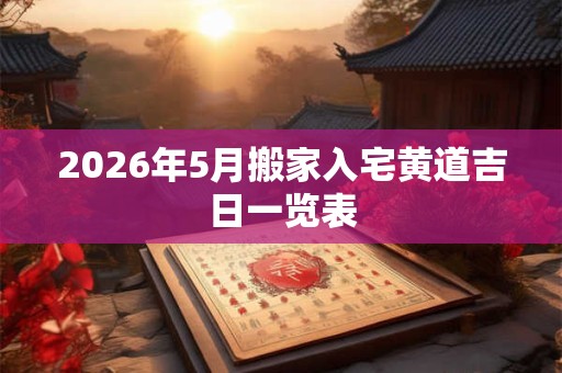 2026年5月搬家入宅黄道吉日一览表