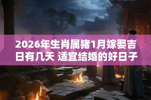 2026年生肖属猪1月嫁娶吉日有几天 适宜结婚的好日子 2026年生肖属猪1月嫁娶吉日有几天 适宜结婚的好日子