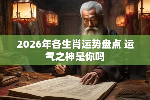 2026年各生肖运势盘点 运气之神是你吗