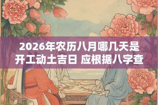 2026年农历八月哪几天是开工动土吉日 应根据八字查询 2026年农历八月哪几天是开工动土吉日 应根据八字查询