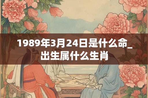 1989年3月24日是什么命_出生属什么生肖 1989年3月24日是什么命_出生属什么生肖