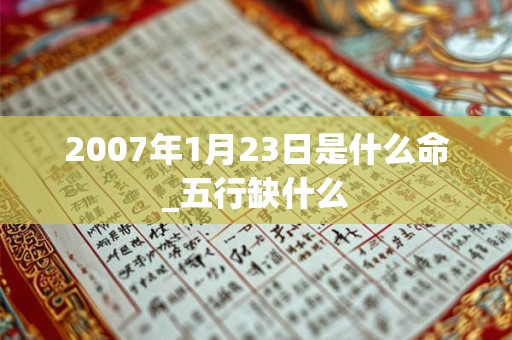 2007年1月23日是什么命_五行缺什么 2007年1月23日是什么命_五行缺什么