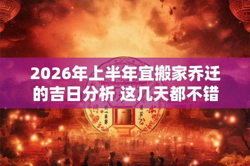 2026年上半年宜搬家乔迁的吉日分析 这几天都不错 2026年上半年宜搬家乔迁的吉日分析 这几天都不错