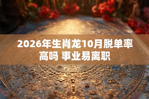 2026年生肖龙10月脱单率高吗 事业易离职 2026年生肖龙10月脱单率高吗 事业易离职