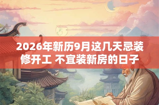 2026年新历9月这几天忌装修开工 不宜装新房的日子
